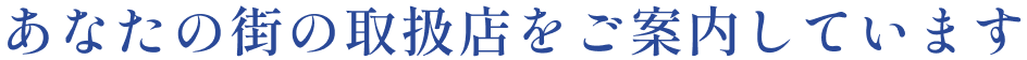 あなたの街の取扱店をご案内しています